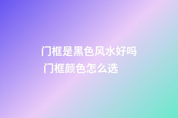 门框是黑色风水好吗 门框颜色怎么选